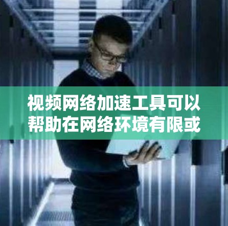 视频网络加速工具可以帮助在网络环境有限或带宽受限的情况下，提升视频流的播放速度和稳定性。常见的工具和方法如下