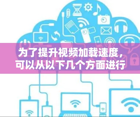 为了提升视频加载速度，可以从以下几个方面进行优化