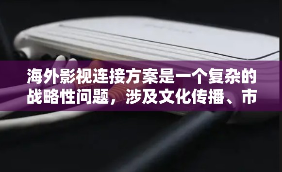 海外影视连接方案是一个复杂的战略性问题，涉及文化传播、市场推广、内容本地化等多个方面。以下是一些可能的关键点和建议，供您参考