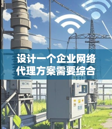 设计一个企业网络代理方案需要综合考虑多个方面，确保其稳定性、安全性和高效性。以下是一个结构化的规划方案，帮助您构建一个有效的企业网络代理解决方案