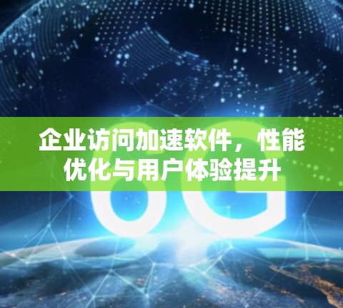 企业访问加速软件，性能优化与用户体验提升