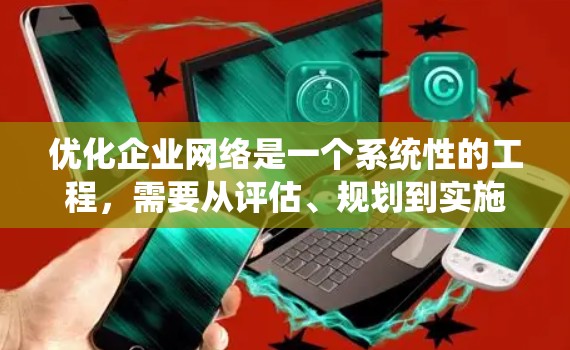 优化企业网络是一个系统性的工程，需要从评估、规划到实施各个方面进行。以下是一个有条理的步骤指南，帮助您有效地优化企业网络