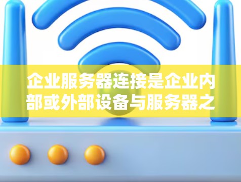 企业服务器连接是企业内部或外部设备与服务器之间的通信方式，确保数据安全、高效传输和管理。以下是对企业服务器连接的详细分析