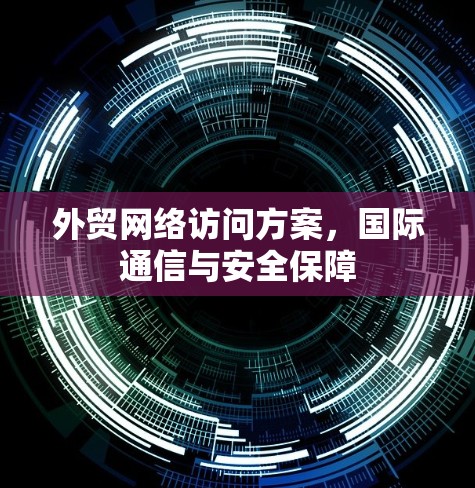 外贸网络访问方案，国际通信与安全保障