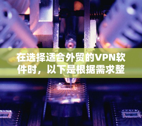 在选择适合外贸的VPN软件时，以下是根据需求整理的推荐和比较分析