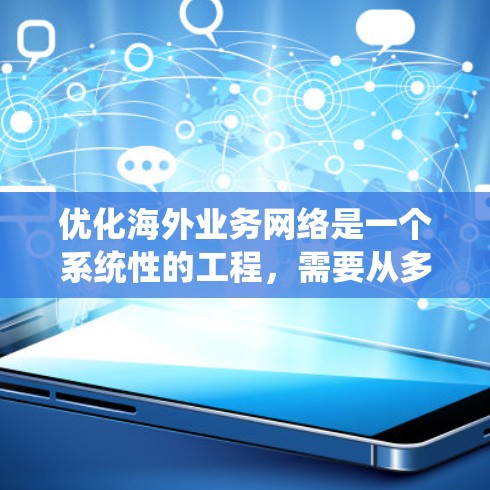 优化海外业务网络是一个系统性的工程，需要从多个维度进行全面评估和规划。以下是一个有条理的优化步骤指南，帮助您有效提升海外业务的网络性能和稳定性