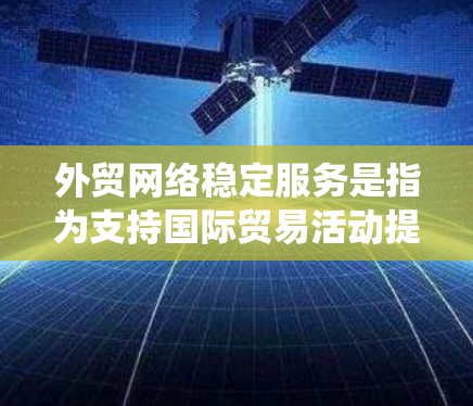外贸网络稳定服务是指为支持国际贸易活动提供的网络基础设施和服务，确保数据传输、网络连接和系统运行的稳定性。以下是外贸网络稳定服务的主要内容和优势