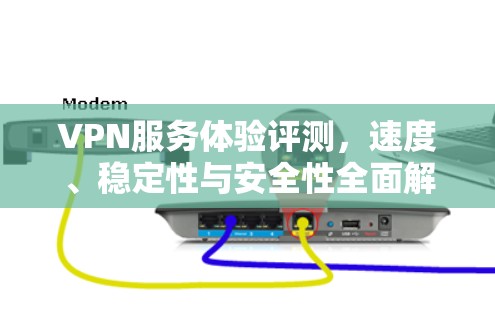 VPN服务体验评测，速度、稳定性与安全性全面解析