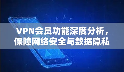 VPN会员功能深度分析，保障网络安全与数据隐私