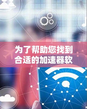 为了帮助您找到合适的加速器软件，以下是一个分类清晰的合集，供您参考