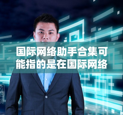 国际网络助手合集可能指的是在国际网络环境中提供支持、协助或解决方案的各种工具、服务或资源。以下是一些可能相关的国际网络助手和资源的建议
