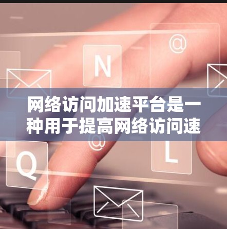 网络访问加速平台是一种用于提高网络访问速度和效率的技术或工具，通常通过优化数据传输路径、缓存管理、负载均衡等方式来减少延迟和提升用户体验。以下是一些常见的网络访问加速平台及其工作原理