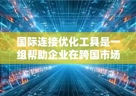 国际连接优化工具是一组帮助企业在跨国市场中更有效地连接和管理业务的工具。这些工具涵盖了从风险管理到市场研究、支付优化到供应链管理的多个方面，帮助企业应对国际化的挑战。以下是对这些工具的总结