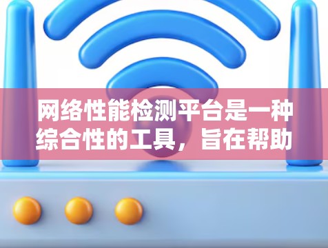 网络性能检测平台是一种综合性的工具，旨在帮助企业全面监控和分析网络性能，确保网络的稳定性和高效性。以下是对这一平台的详细分析和总结