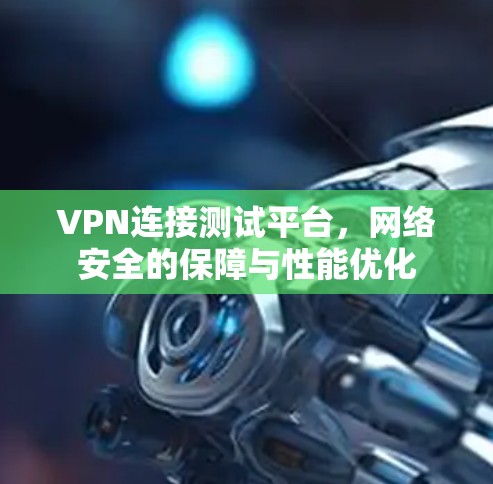 VPN连接测试平台，网络安全的保障与性能优化