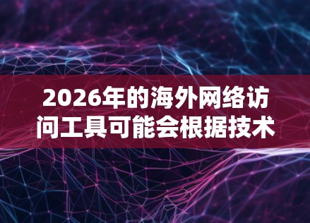 2026年的海外网络访问工具可能会根据技术的发展和网络环境的变化有所演变，但以下是一些常用的海外网络访问工具和技术，供你参考