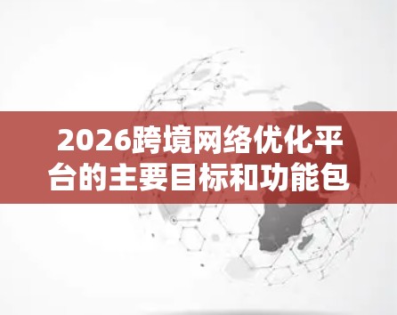2026跨境网络优化平台的主要目标和功能包括
