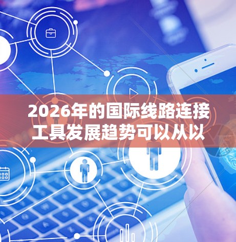2026年的国际线路连接工具发展趋势可以从以下几个方面进行分析
