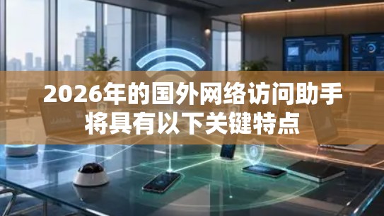 2026年的国外网络访问助手将具有以下关键特点