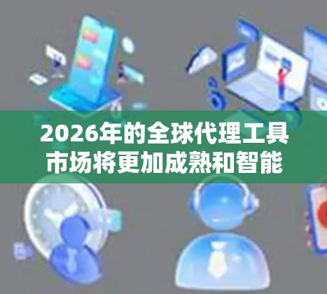 2026年的全球代理工具市场将更加成熟和智能化，以下是一些可能在2026年广泛应用的代理工具合集，涵盖产品管理、销售、市场营销、供应链等多个方面