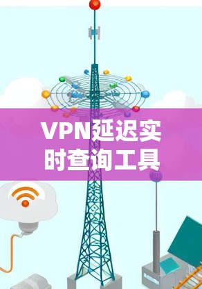 VPN延迟实时查询工具，监控与优化网络性能