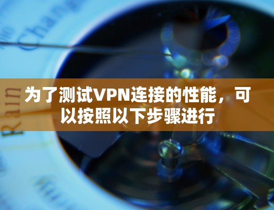 为了测试VPN连接的性能，可以按照以下步骤进行