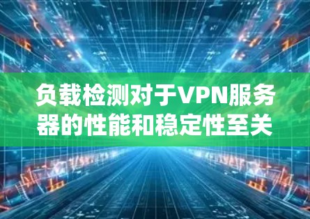 负载检测对于VPN服务器的性能和稳定性至关重要，以下是对负载检测方法的系统总结