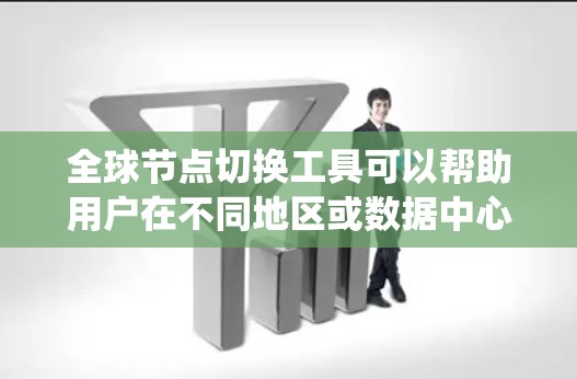 全球节点切换工具可以帮助用户在不同地区或数据中心之间切换网络节点，常见于云计算、容器化部署或分布式系统中。以下是一些常见的解决方案和工具