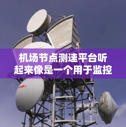 机场节点测速平台听起来像是一个用于监控和测量机场内部网络节点性能的平台。以下是一些可能的关键点和思考方向