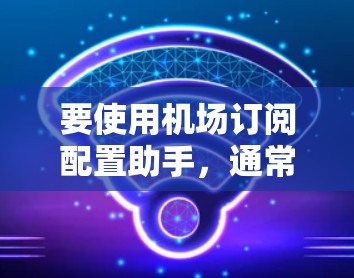 要使用机场订阅配置助手，通常涉及以下步骤