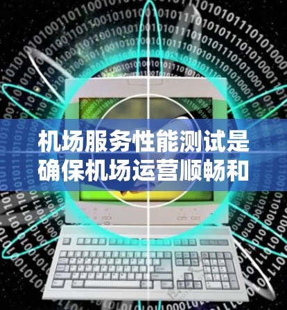 机场服务性能测试是确保机场运营顺畅和服务质量的重要环节。以下是对这一测试的详细分析