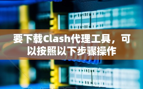 要下载Clash代理工具，可以按照以下步骤操作