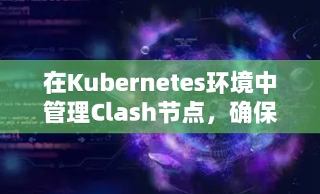 在Kubernetes环境中管理Clash节点，确保服务网格稳定运行，需要遵循以下步骤