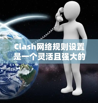 Clash网络规则设置是一个灵活且强大的工具，用户可以根据需求配置多种规则来管理网络流量。以下是详细的步骤指南，帮助用户理解和配置Clash规则