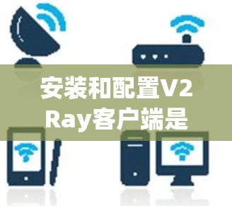 安装和配置V2Ray客户端是一个分步的过程。以下是详细的步骤指南