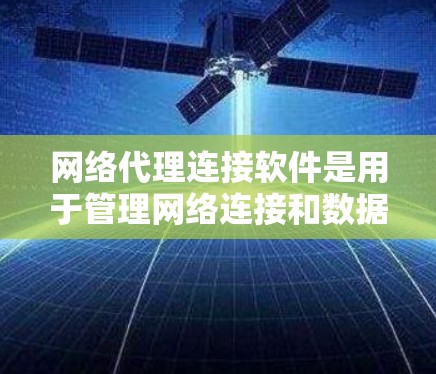 网络代理连接软件是用于管理网络连接和数据转移的中间实体，帮助优化数据传输效率和安全性。以下是对网络代理连接软件的详细分析