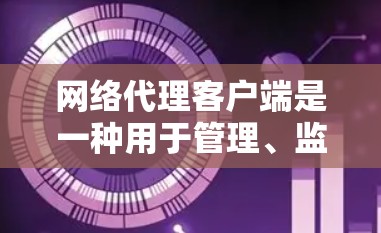 网络代理客户端是一种用于管理、监控和控制网络流量的工具，常见于企业网络环境中，以实现网络安全、访问控制和流量优化。以下是一些常见的网络代理客户端软件和解决方案