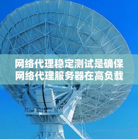 网络代理稳定测试是确保网络代理服务器在高负载、复杂流量或故障情况下仍能稳定运行的关键环节。以下是一些常见的网络代理稳定测试方法和步骤