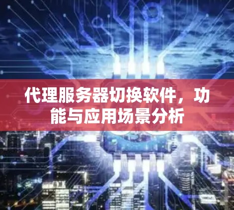 代理服务器切换软件，功能与应用场景分析