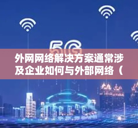 外网网络解决方案通常涉及企业如何与外部网络（如互联网或其他企业网络）进行安全、稳定和高效的通信。以下是一些常见的外网网络解决方案和技术