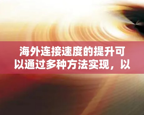 海外连接速度的提升可以通过多种方法实现，以下是一些常见的优化策略和工具