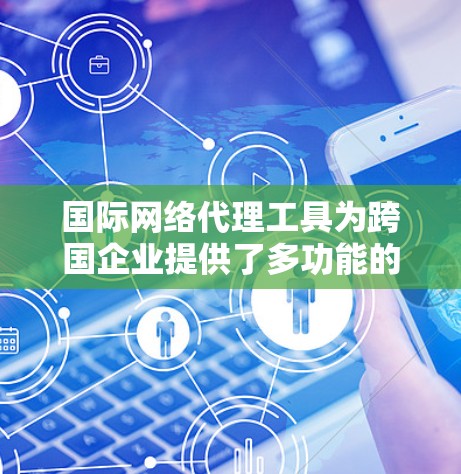 国际网络代理工具为跨国企业提供了多功能的网络解决方案，帮助企业在复杂的国际环境中高效、安全地运营。以下是对国际网络代理工具的详细分析和总结