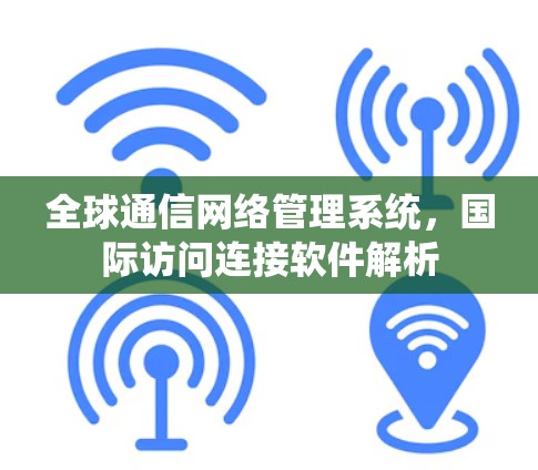 全球通信网络管理系统，国际访问连接软件解析