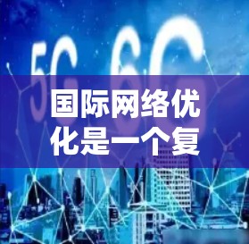 国际网络优化是一个复杂的过程，涉及多个方面的考虑。以下是对国际网络优化工具的详细分析，帮助您更好地理解并选择合适的解决方案
