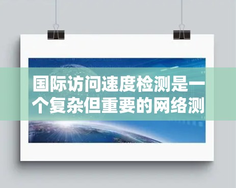 国际访问速度检测是一个复杂但重要的网络测试过程，旨在评估跨国网络连接的性能。以下是对这一过程的详细分析和总结