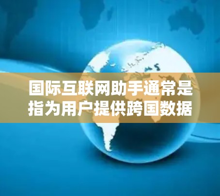 国际互联网助手通常是指为用户提供跨国数据传输、网络安全、以及与不同国家或地区网络连接的一系列服务和工具。这些助手可以帮助用户更高效地进行跨国业务交流、数据备份、远程访问以及网络安全防护等任务