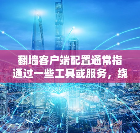 翻墙客户端配置通常指通过一些工具或服务，绕开网络限制访问被屏蔽的网站或资源。常见的翻墙方法包括VPN、代理服务器、SSH隧道等。以下是一些常见的翻墙客户端配置方法和工具示例