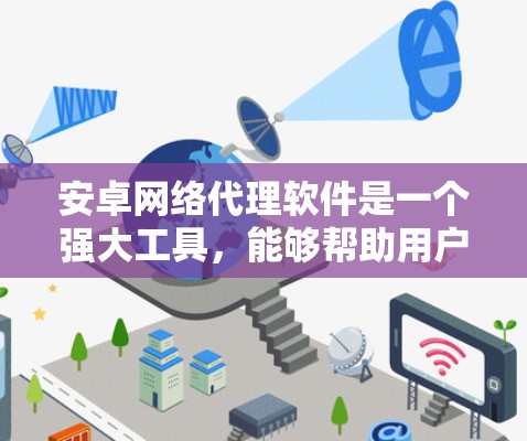 安卓网络代理软件是一个强大工具，能够帮助用户管理和控制设备的网络访问。以下是关于安卓网络代理软件的详细指南