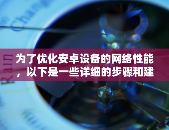 为了优化安卓设备的网络性能，以下是一些详细的步骤和建议，帮助您提高网络速度和稳定性