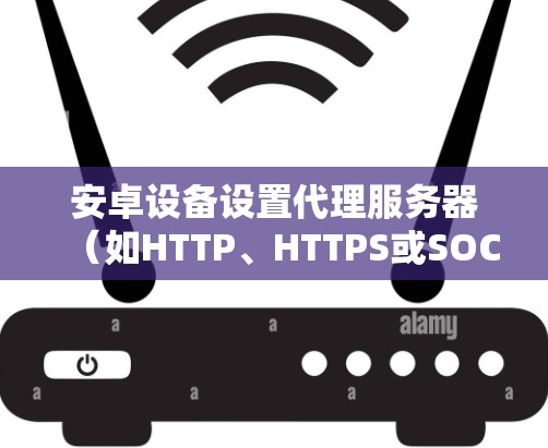 安卓设备设置代理服务器（如HTTP、HTTPS或SOCKS代理）的步骤如下